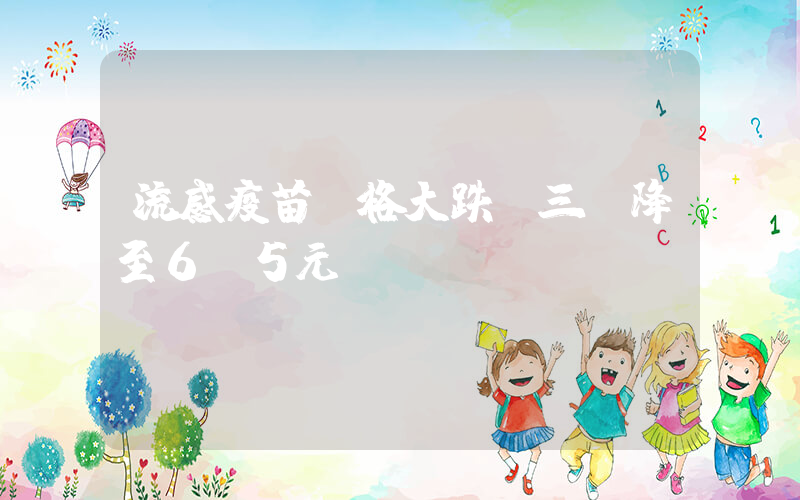 流感疫苗價格大跌 三價降至6.5元插圖